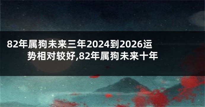 82年属狗未来三年2024到2026运势相对较好,82年属狗未来十年