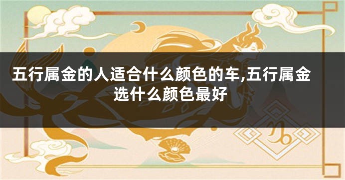 五行属金的人适合什么颜色的车,五行属金选什么颜色最好