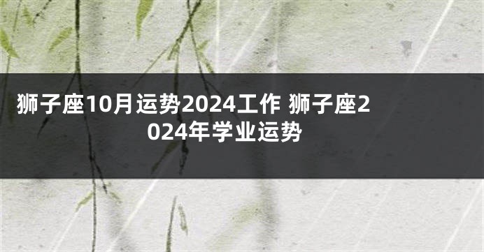 狮子座10月运势2024工作 狮子座2024年学业运势