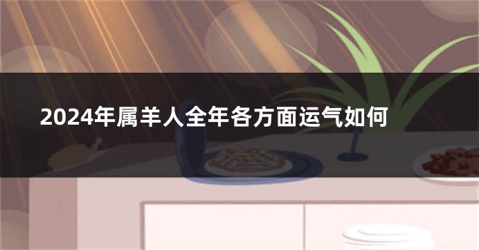 2024年属羊人全年各方面运气如何