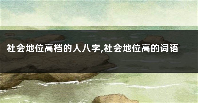 社会地位高档的人八字,社会地位高的词语