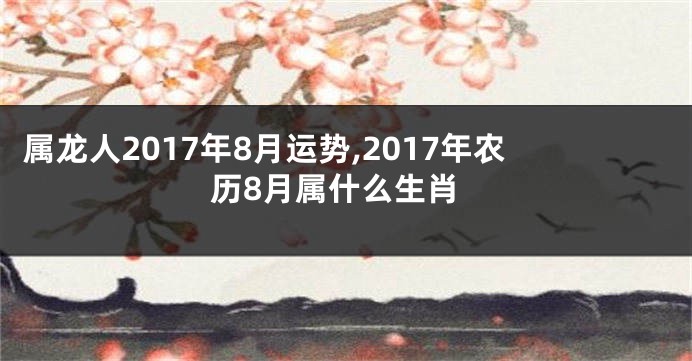 属龙人2017年8月运势,2017年农历8月属什么生肖