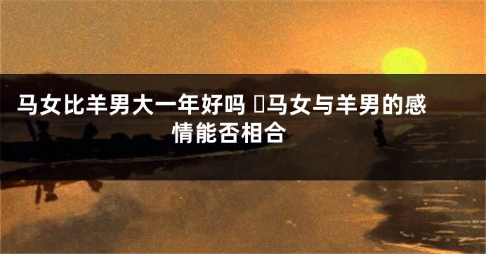 马女比羊男大一年好吗 ​马女与羊男的感情能否相合 