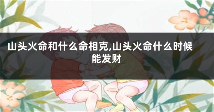 山头火命和什么命相克,山头火命什么时候能发财