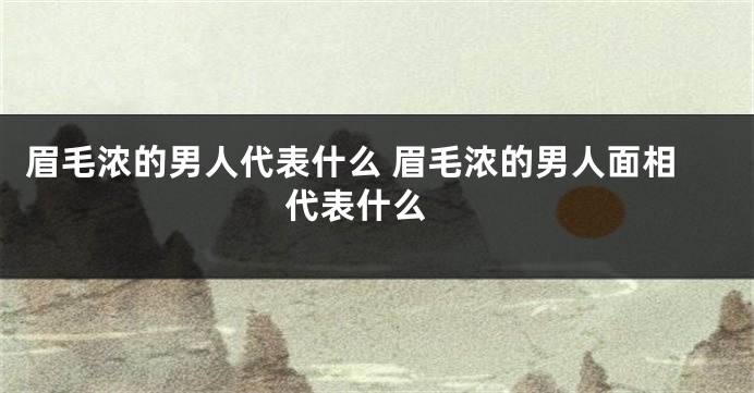 眉毛浓的男人代表什么 眉毛浓的男人面相代表什么 