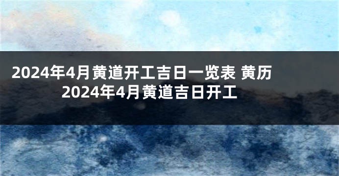 2024年4月黄道开工吉日一览表 黄历2024年4月黄道吉日开工