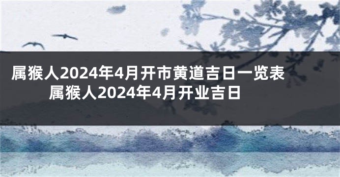 属猴人2024年4月开市黄道吉日一览表 属猴人2024年4月开业吉日