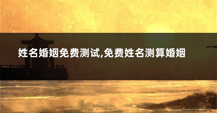 姓名婚姻免费测试,免费姓名测算婚姻