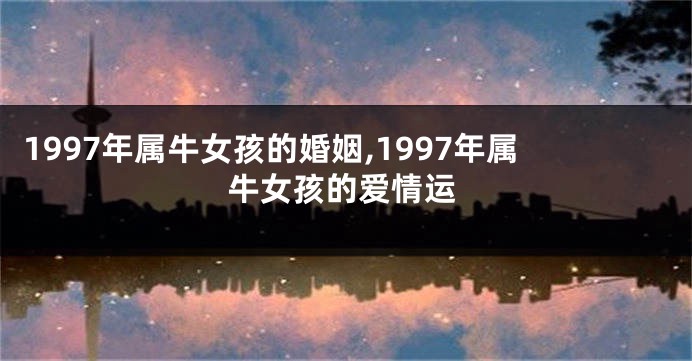 1997年属牛女孩的婚姻,1997年属牛女孩的爱情运