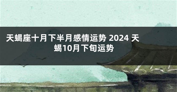 天蝎座十月下半月感情运势 2024 天蝎10月下旬运势
