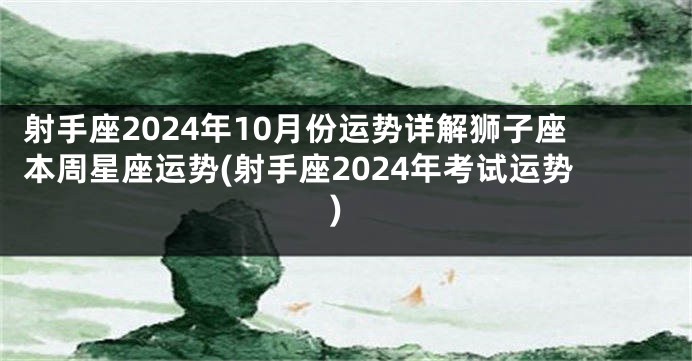 射手座2024年10月份运势详解狮子座本周星座运势(射手座2024年考试运势)