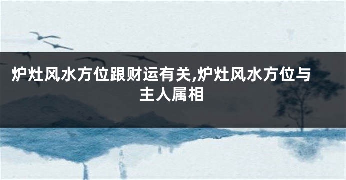 炉灶风水方位跟财运有关,炉灶风水方位与主人属相