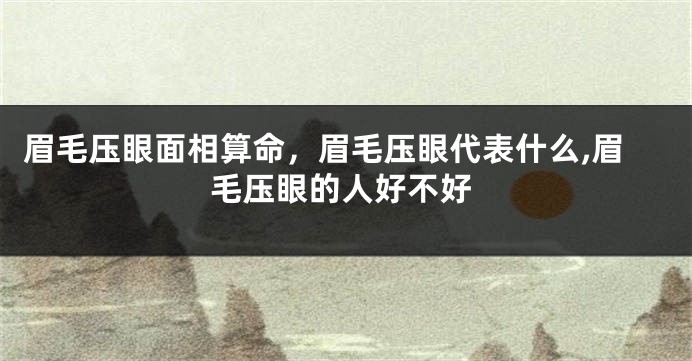 眉毛压眼面相算命，眉毛压眼代表什么,眉毛压眼的人好不好