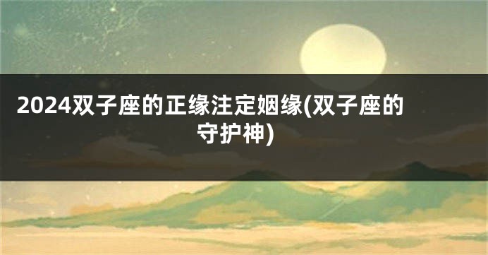 2024双子座的正缘注定姻缘(双子座的守护神)