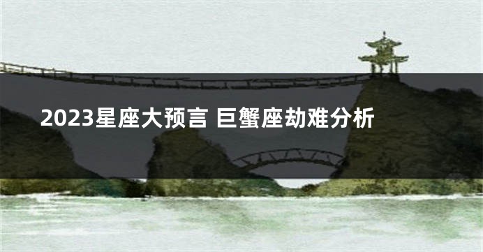 2023星座大预言 巨蟹座劫难分析