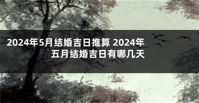 2024年5月结婚吉日推算 2024年五月结婚吉日有哪几天