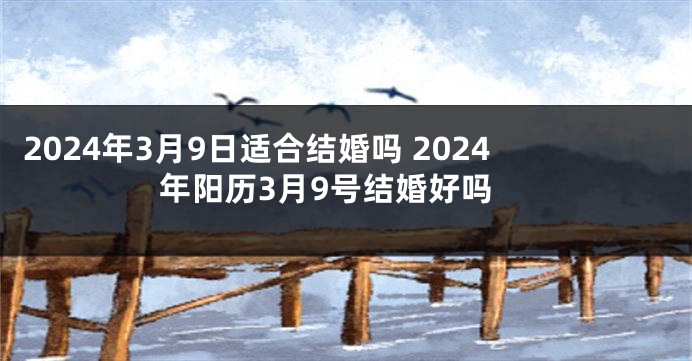 2024年3月9日适合结婚吗 2024年阳历3月9号结婚好吗