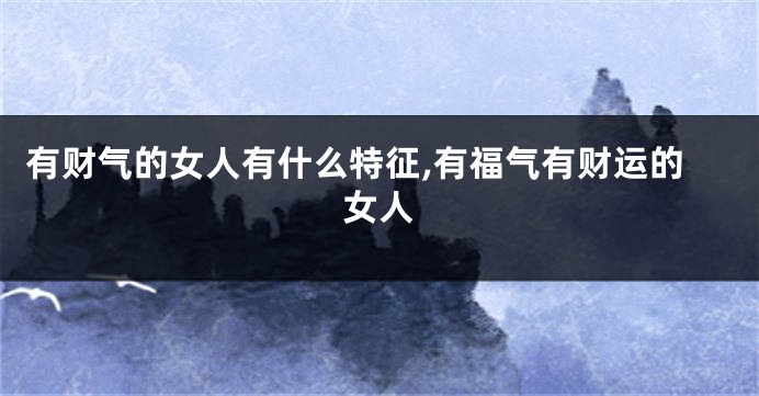有财气的女人有什么特征,有福气有财运的女人