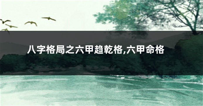八字格局之六甲趋乾格,六甲命格