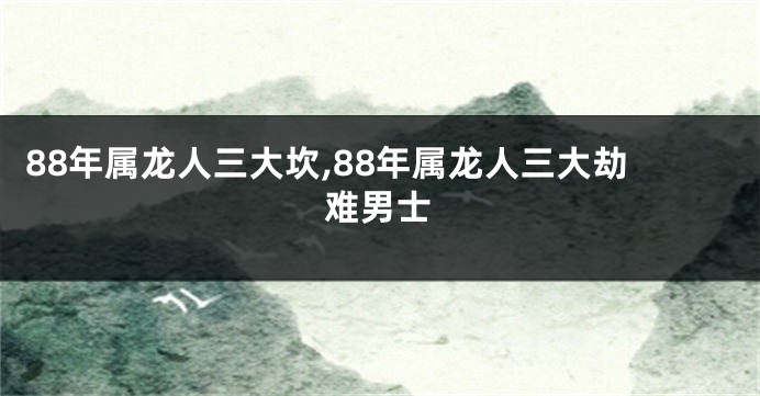 88年属龙人三大坎,88年属龙人三大劫难男士