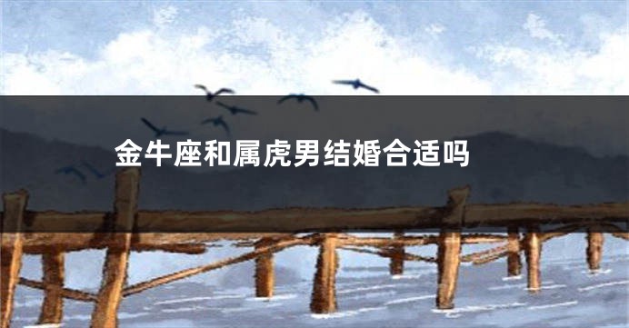 金牛座和属虎男结婚合适吗 