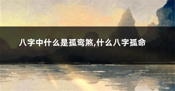 八字中什么是孤鸾煞,什么八字孤命