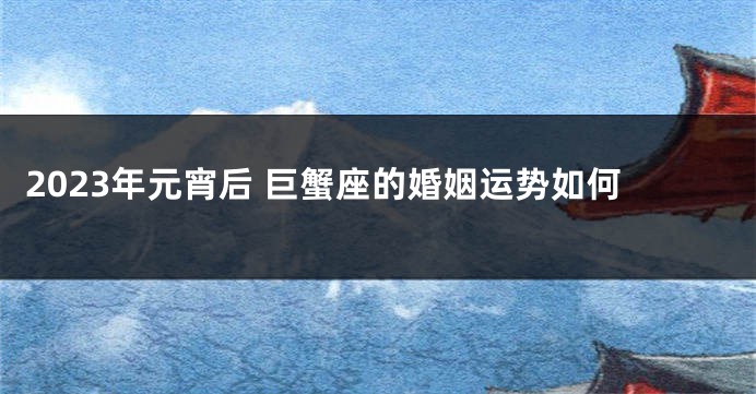 2023年元宵后 巨蟹座的婚姻运势如何