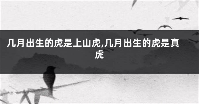几月出生的虎是上山虎,几月出生的虎是真虎