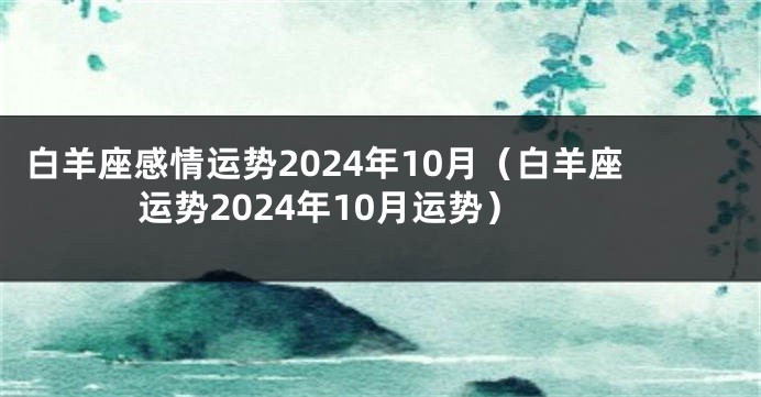 白羊座感情运势2024年10月（白羊座运势2024年10月运势）