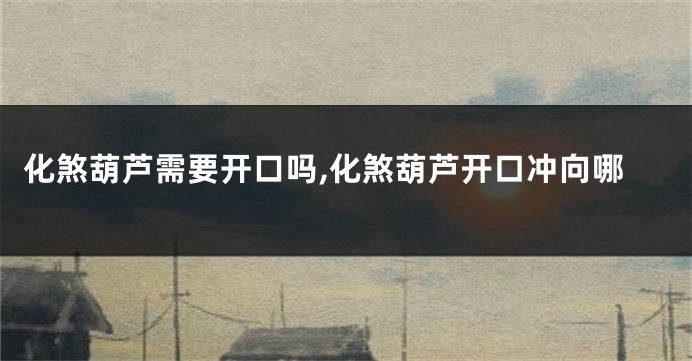 化煞葫芦需要开口吗,化煞葫芦开口冲向哪