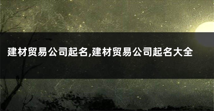 建材贸易公司起名,建材贸易公司起名大全