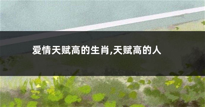 爱情天赋高的生肖,天赋高的人