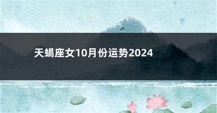 天蝎座女10月份运势2024