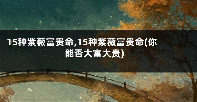 15种紫薇富贵命,15种紫薇富贵命(你能否大富大贵)
