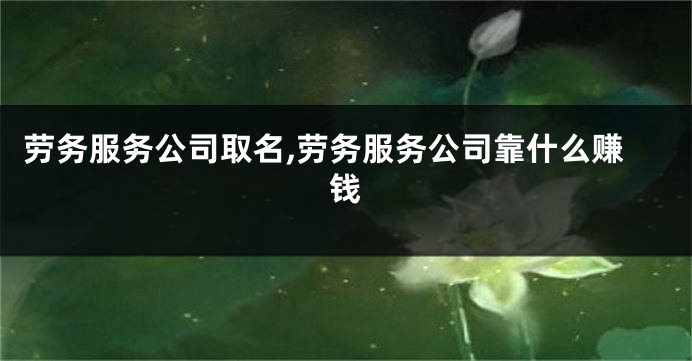 劳务服务公司取名,劳务服务公司靠什么赚钱