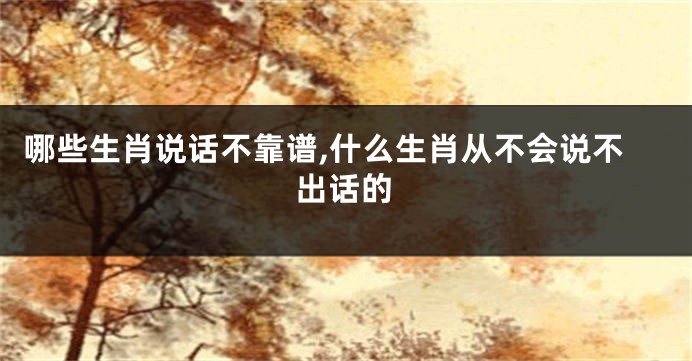 哪些生肖说话不靠谱,什么生肖从不会说不出话的