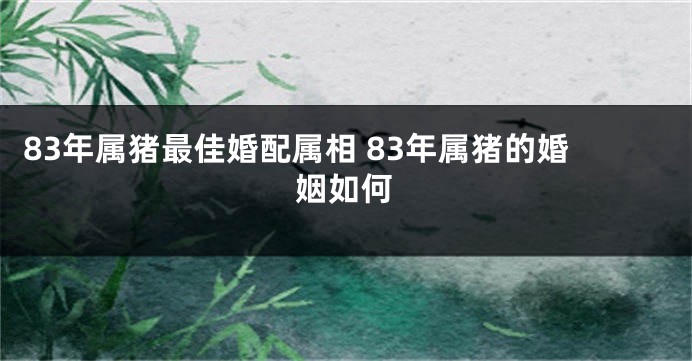 83年属猪最佳婚配属相 83年属猪的婚姻如何