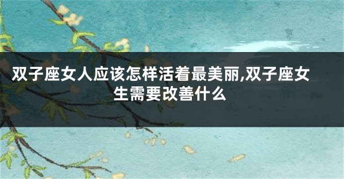 双子座女人应该怎样活着最美丽,双子座女生需要改善什么