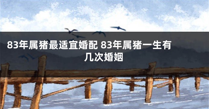 83年属猪最适宜婚配 83年属猪一生有几次婚姻