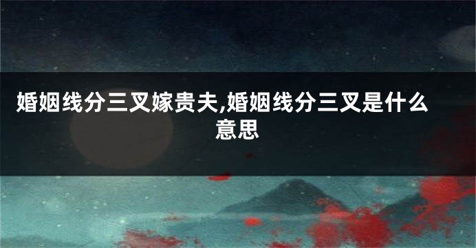 婚姻线分三叉嫁贵夫,婚姻线分三叉是什么意思