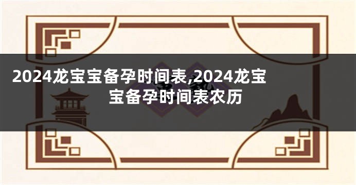 2024龙宝宝备孕时间表,2024龙宝宝备孕时间表农历