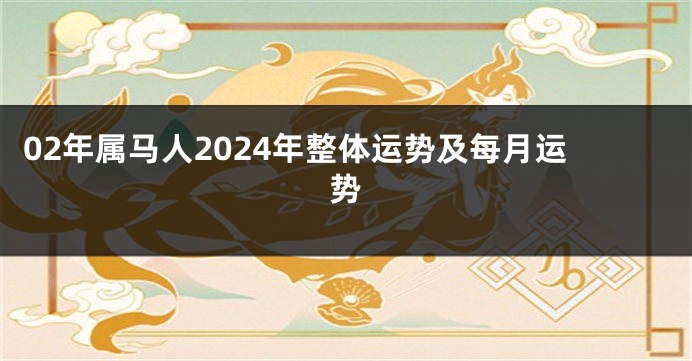 02年属马人2024年整体运势及每月运势