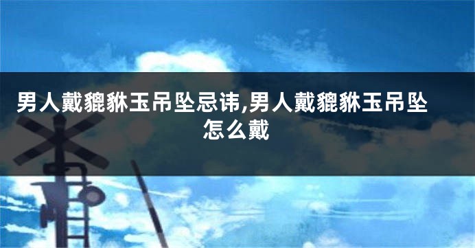 男人戴貔貅玉吊坠忌讳,男人戴貔貅玉吊坠怎么戴