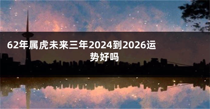 62年属虎未来三年2024到2026运势好吗