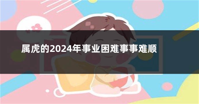 属虎的2024年事业困难事事难顺