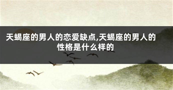 天蝎座的男人的恋爱缺点,天蝎座的男人的性格是什么样的