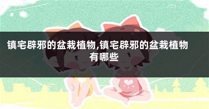 镇宅辟邪的盆栽植物,镇宅辟邪的盆栽植物有哪些