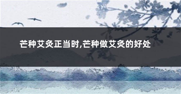 芒种艾灸正当时,芒种做艾灸的好处