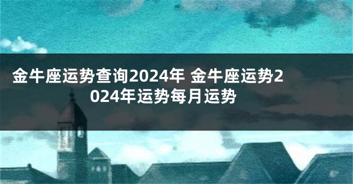 金牛座运势查询2024年 金牛座运势2024年运势每月运势