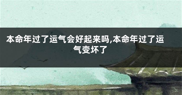 本命年过了运气会好起来吗,本命年过了运气变坏了